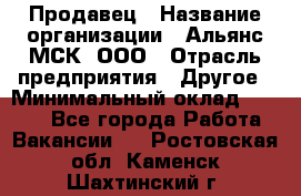 Продавец › Название организации ­ Альянс-МСК, ООО › Отрасль предприятия ­ Другое › Минимальный оклад ­ 5 000 - Все города Работа » Вакансии   . Ростовская обл.,Каменск-Шахтинский г.